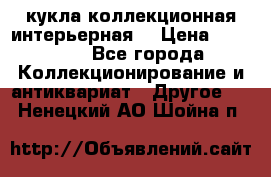 кукла коллекционная интерьерная  › Цена ­ 30 000 - Все города Коллекционирование и антиквариат » Другое   . Ненецкий АО,Шойна п.